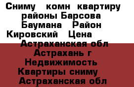 Сниму 1 комн. квартиру, районы Барсова - Баумана › Район ­ Кировский › Цена ­ 10 000 - Астраханская обл., Астрахань г. Недвижимость » Квартиры сниму   . Астраханская обл.,Астрахань г.